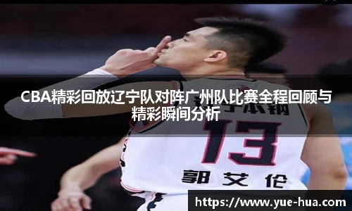 CBA精彩回放辽宁队对阵广州队比赛全程回顾与精彩瞬间分析