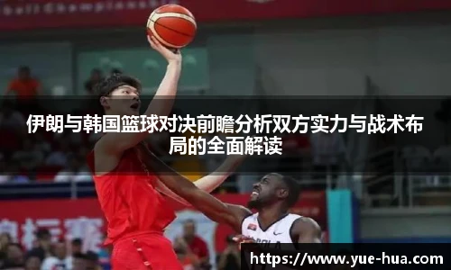 伊朗与韩国篮球对决前瞻分析双方实力与战术布局的全面解读